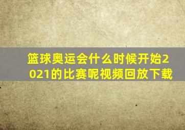 篮球奥运会什么时候开始2021的比赛呢视频回放下载