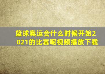 篮球奥运会什么时候开始2021的比赛呢视频播放下载