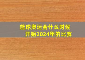 篮球奥运会什么时候开始2024年的比赛