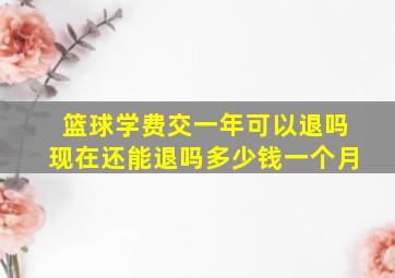 篮球学费交一年可以退吗现在还能退吗多少钱一个月