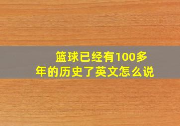 篮球已经有100多年的历史了英文怎么说