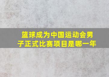 篮球成为中国运动会男子正式比赛项目是哪一年