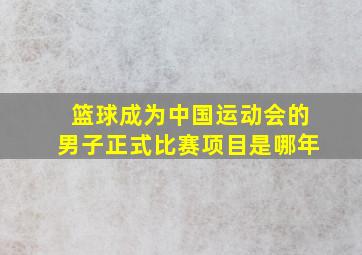 篮球成为中国运动会的男子正式比赛项目是哪年