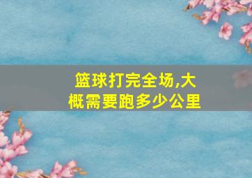 篮球打完全场,大概需要跑多少公里