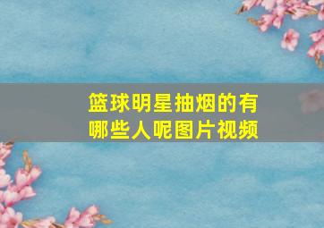 篮球明星抽烟的有哪些人呢图片视频