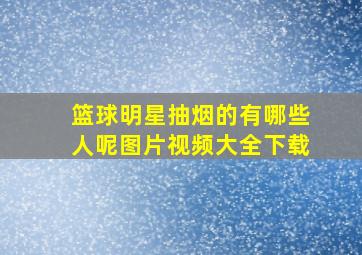 篮球明星抽烟的有哪些人呢图片视频大全下载