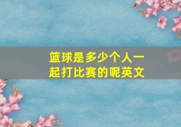 篮球是多少个人一起打比赛的呢英文