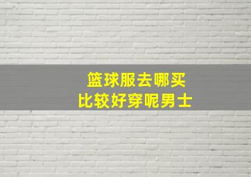 篮球服去哪买比较好穿呢男士