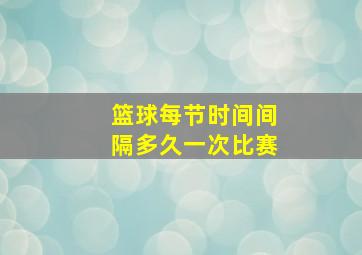 篮球每节时间间隔多久一次比赛