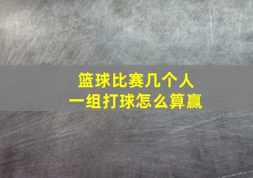 篮球比赛几个人一组打球怎么算赢