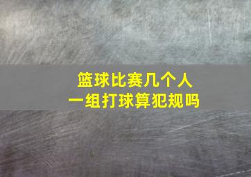 篮球比赛几个人一组打球算犯规吗