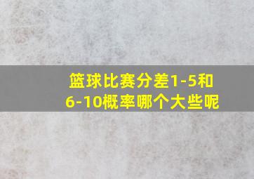 篮球比赛分差1-5和6-10概率哪个大些呢