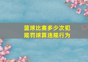 篮球比赛多少次犯规罚球算违规行为