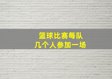 篮球比赛每队几个人参加一场