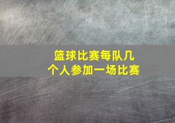 篮球比赛每队几个人参加一场比赛