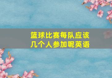 篮球比赛每队应该几个人参加呢英语