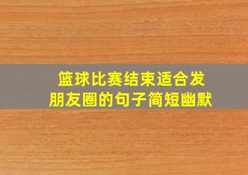 篮球比赛结束适合发朋友圈的句子简短幽默