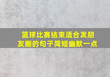 篮球比赛结束适合发朋友圈的句子简短幽默一点