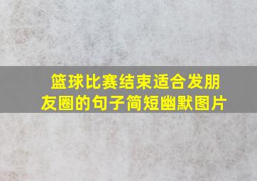 篮球比赛结束适合发朋友圈的句子简短幽默图片