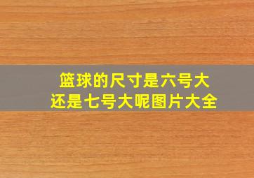 篮球的尺寸是六号大还是七号大呢图片大全