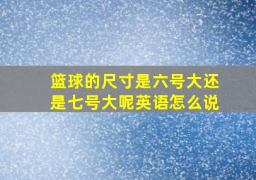 篮球的尺寸是六号大还是七号大呢英语怎么说