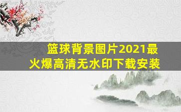 篮球背景图片2021最火爆高清无水印下载安装