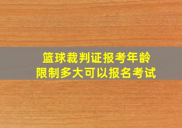 篮球裁判证报考年龄限制多大可以报名考试