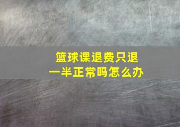 篮球课退费只退一半正常吗怎么办