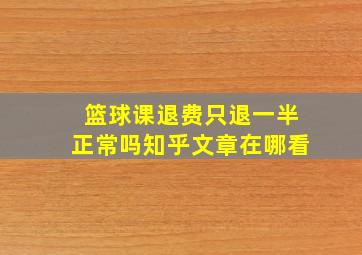 篮球课退费只退一半正常吗知乎文章在哪看