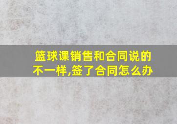 篮球课销售和合同说的不一样,签了合同怎么办