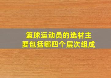 篮球运动员的选材主要包括哪四个层次组成