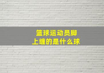 篮球运动员脚上缠的是什么球