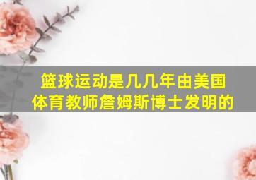 篮球运动是几几年由美国体育教师詹姆斯博士发明的