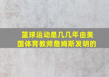 篮球运动是几几年由美国体育教师詹姆斯发明的