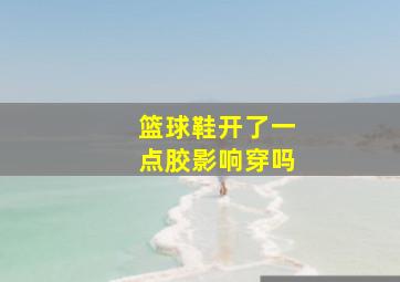 篮球鞋开了一点胶影响穿吗