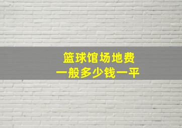 篮球馆场地费一般多少钱一平