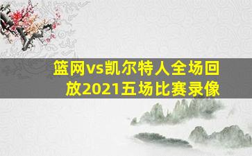 篮网vs凯尔特人全场回放2021五场比赛录像