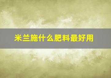 米兰施什么肥料最好用