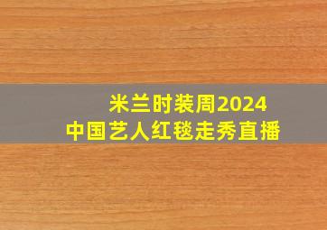 米兰时装周2024中国艺人红毯走秀直播