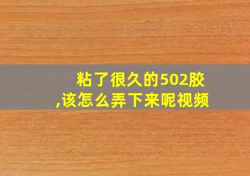 粘了很久的502胶,该怎么弄下来呢视频