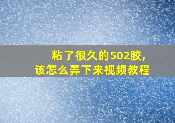 粘了很久的502胶,该怎么弄下来视频教程