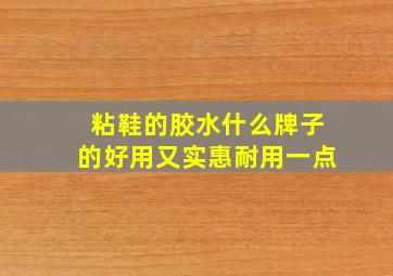 粘鞋的胶水什么牌子的好用又实惠耐用一点