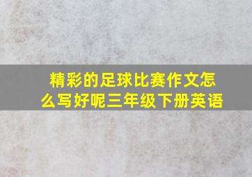 精彩的足球比赛作文怎么写好呢三年级下册英语