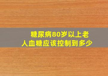 糖尿病80岁以上老人血糖应该控制到多少