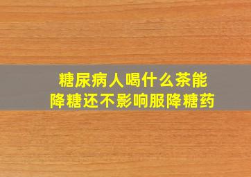 糖尿病人喝什么茶能降糖还不影响服降糖药