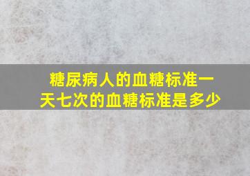 糖尿病人的血糖标准一天七次的血糖标准是多少