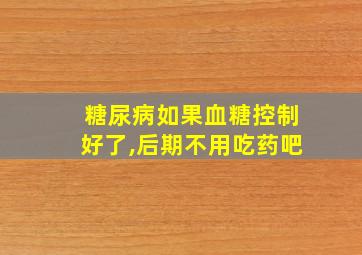 糖尿病如果血糖控制好了,后期不用吃药吧