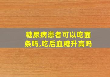 糖尿病患者可以吃面条吗,吃后血糖升高吗