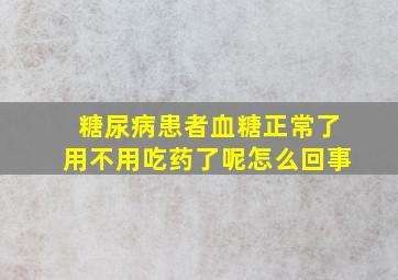 糖尿病患者血糖正常了用不用吃药了呢怎么回事