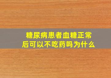 糖尿病患者血糖正常后可以不吃药吗为什么